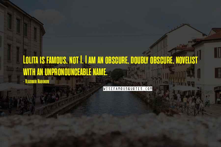 Vladimir Nabokov Quotes: Lolita is famous, not I. I am an obscure, doubly obscure, novelist with an unpronounceable name.