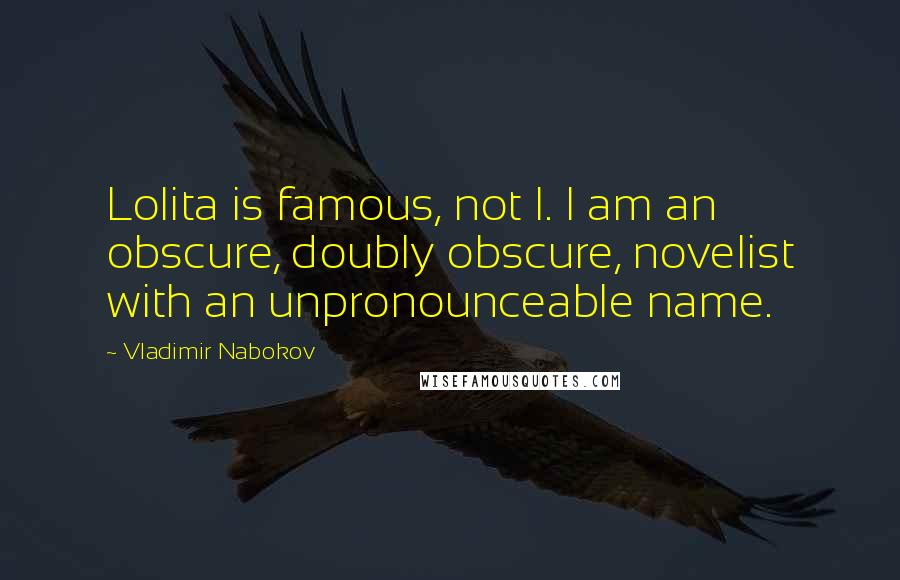 Vladimir Nabokov Quotes: Lolita is famous, not I. I am an obscure, doubly obscure, novelist with an unpronounceable name.