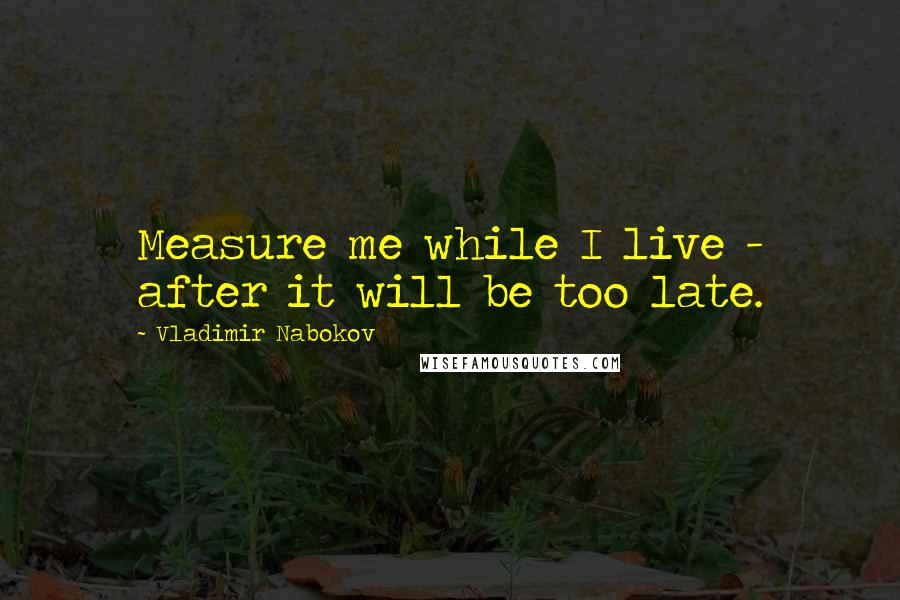 Vladimir Nabokov Quotes: Measure me while I live - after it will be too late.