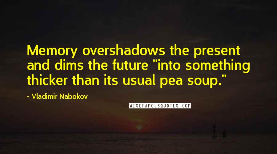 Vladimir Nabokov Quotes: Memory overshadows the present and dims the future "into something thicker than its usual pea soup."