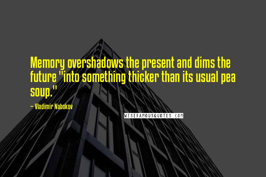 Vladimir Nabokov Quotes: Memory overshadows the present and dims the future "into something thicker than its usual pea soup."