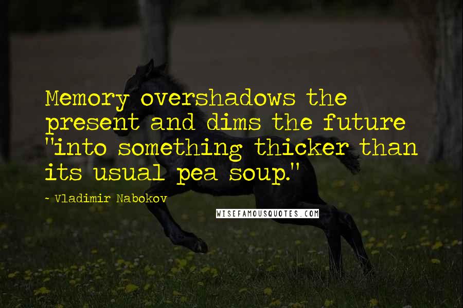 Vladimir Nabokov Quotes: Memory overshadows the present and dims the future "into something thicker than its usual pea soup."