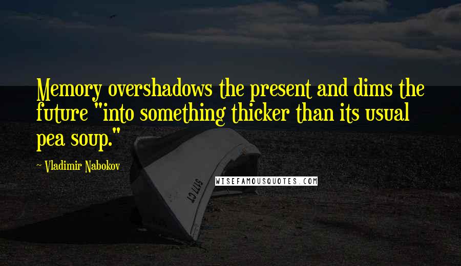 Vladimir Nabokov Quotes: Memory overshadows the present and dims the future "into something thicker than its usual pea soup."