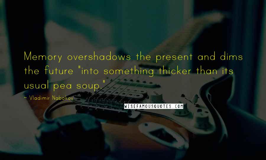 Vladimir Nabokov Quotes: Memory overshadows the present and dims the future "into something thicker than its usual pea soup."