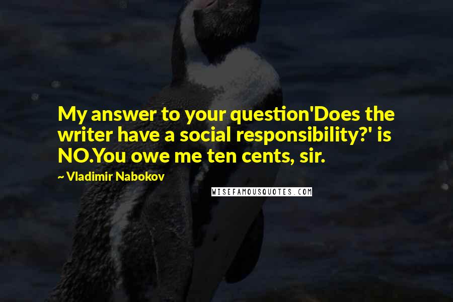 Vladimir Nabokov Quotes: My answer to your question'Does the writer have a social responsibility?' is NO.You owe me ten cents, sir.