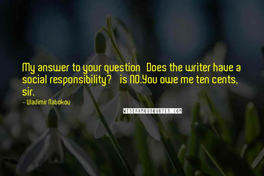 Vladimir Nabokov Quotes: My answer to your question'Does the writer have a social responsibility?' is NO.You owe me ten cents, sir.