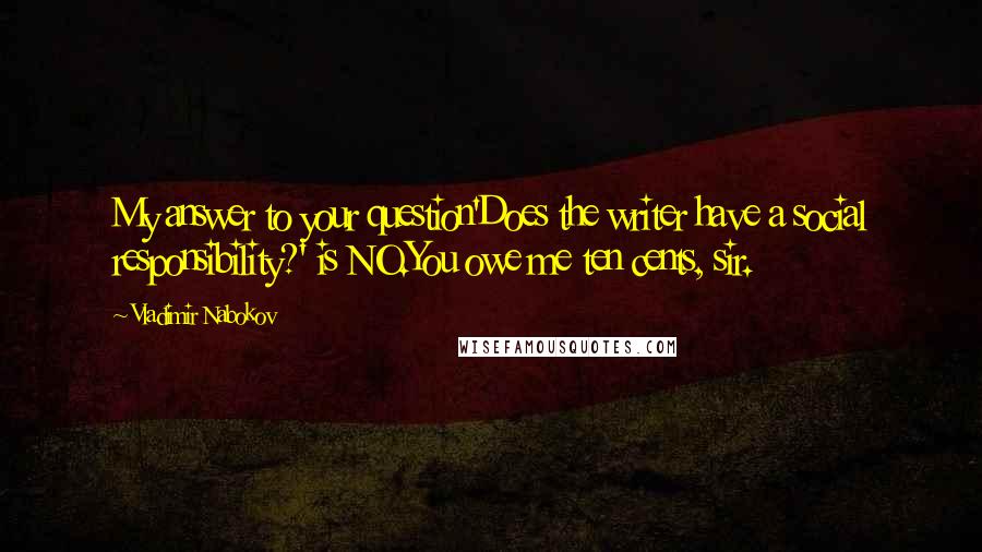 Vladimir Nabokov Quotes: My answer to your question'Does the writer have a social responsibility?' is NO.You owe me ten cents, sir.