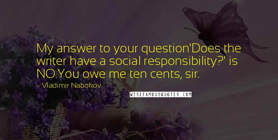 Vladimir Nabokov Quotes: My answer to your question'Does the writer have a social responsibility?' is NO.You owe me ten cents, sir.