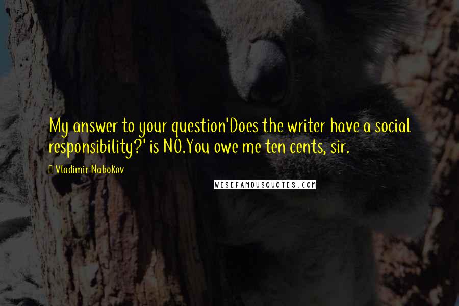 Vladimir Nabokov Quotes: My answer to your question'Does the writer have a social responsibility?' is NO.You owe me ten cents, sir.