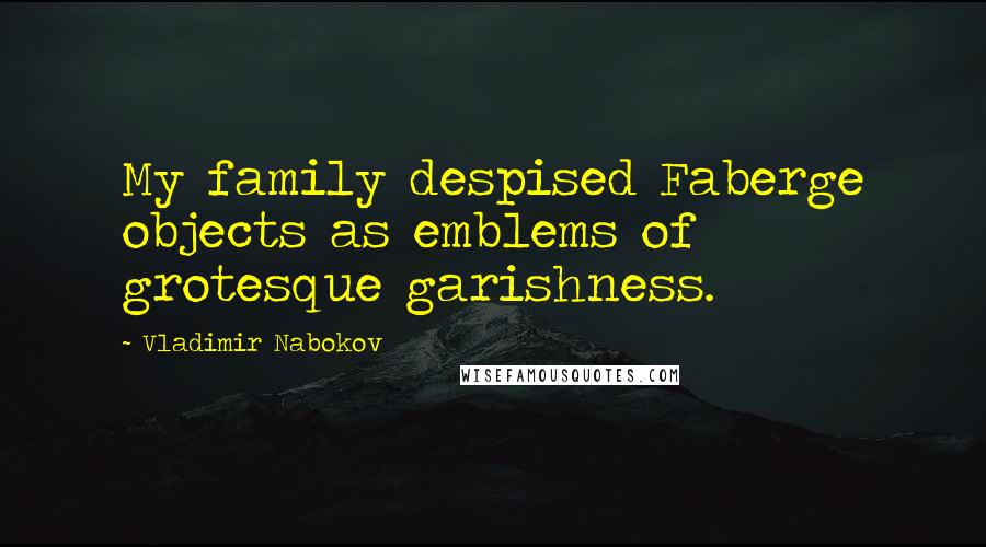Vladimir Nabokov Quotes: My family despised Faberge objects as emblems of grotesque garishness.