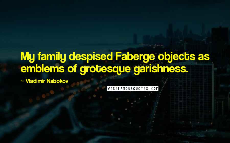 Vladimir Nabokov Quotes: My family despised Faberge objects as emblems of grotesque garishness.