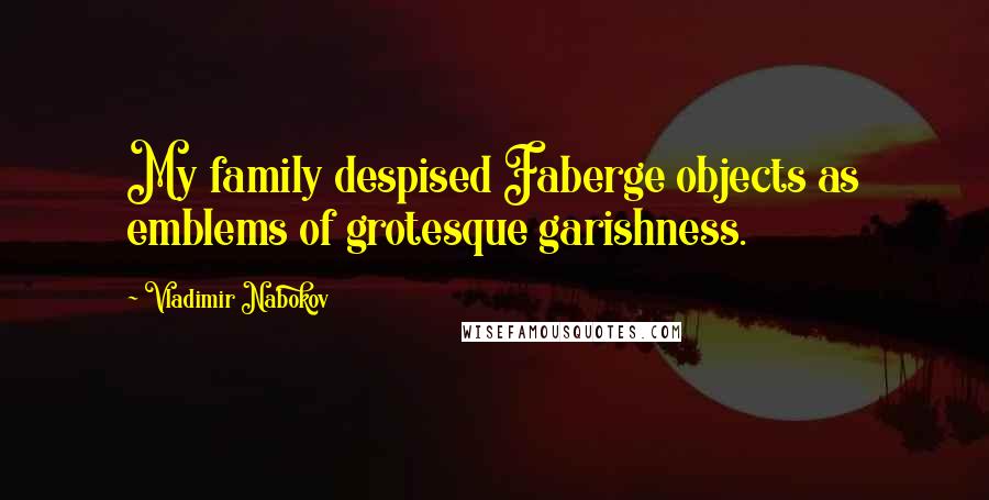 Vladimir Nabokov Quotes: My family despised Faberge objects as emblems of grotesque garishness.