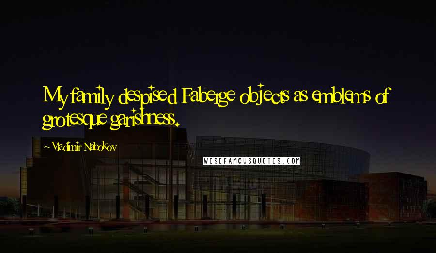 Vladimir Nabokov Quotes: My family despised Faberge objects as emblems of grotesque garishness.