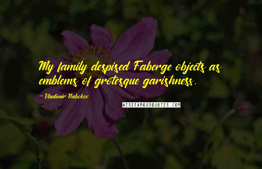Vladimir Nabokov Quotes: My family despised Faberge objects as emblems of grotesque garishness.