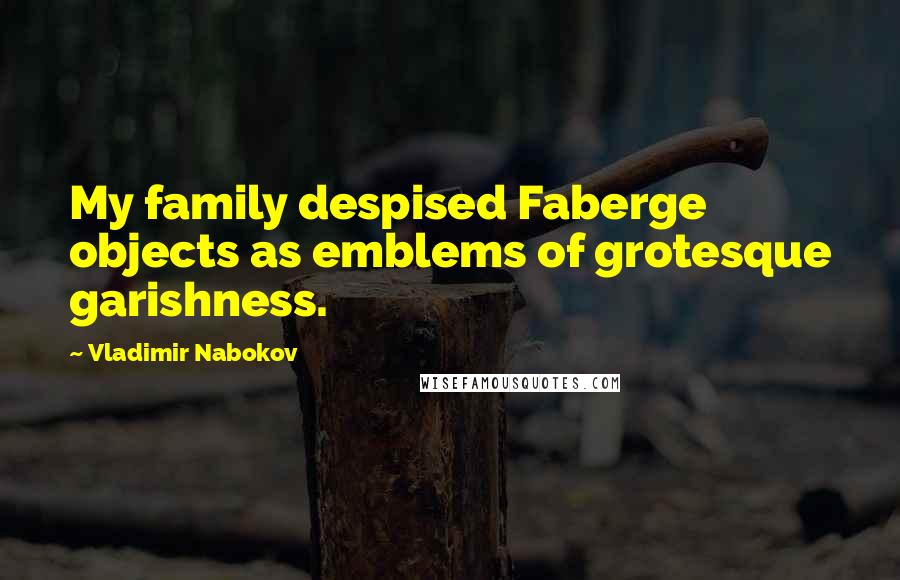 Vladimir Nabokov Quotes: My family despised Faberge objects as emblems of grotesque garishness.