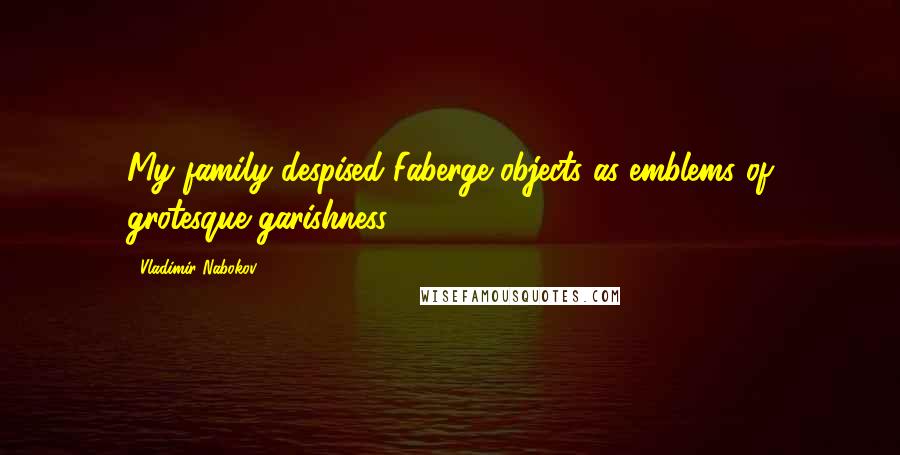 Vladimir Nabokov Quotes: My family despised Faberge objects as emblems of grotesque garishness.