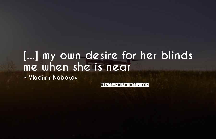 Vladimir Nabokov Quotes: [...] my own desire for her blinds me when she is near