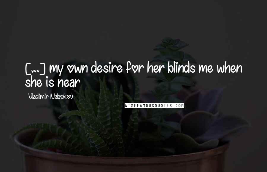 Vladimir Nabokov Quotes: [...] my own desire for her blinds me when she is near