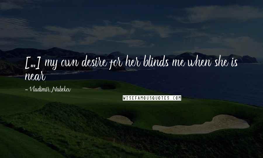 Vladimir Nabokov Quotes: [...] my own desire for her blinds me when she is near