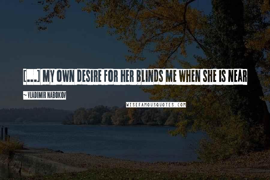 Vladimir Nabokov Quotes: [...] my own desire for her blinds me when she is near