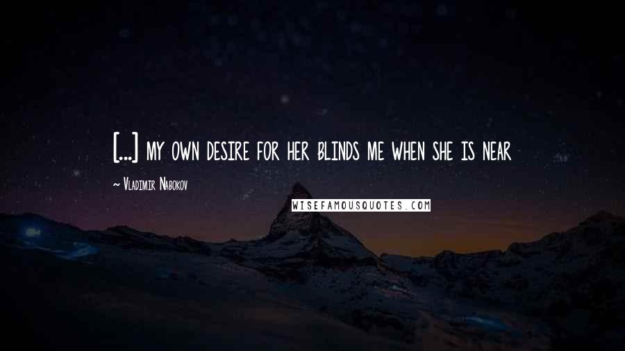 Vladimir Nabokov Quotes: [...] my own desire for her blinds me when she is near