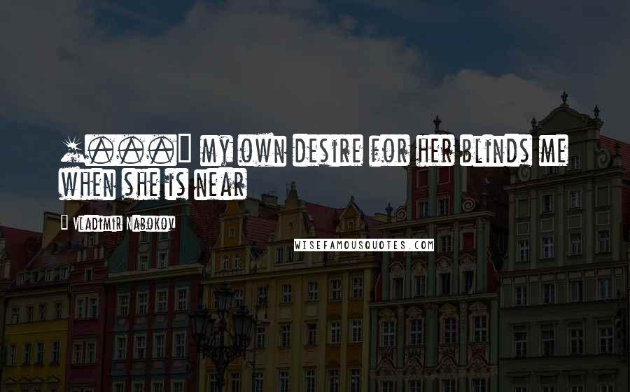 Vladimir Nabokov Quotes: [...] my own desire for her blinds me when she is near