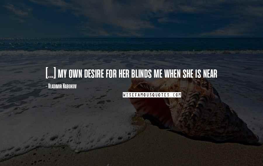 Vladimir Nabokov Quotes: [...] my own desire for her blinds me when she is near