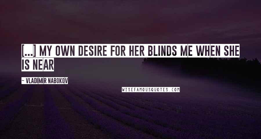 Vladimir Nabokov Quotes: [...] my own desire for her blinds me when she is near