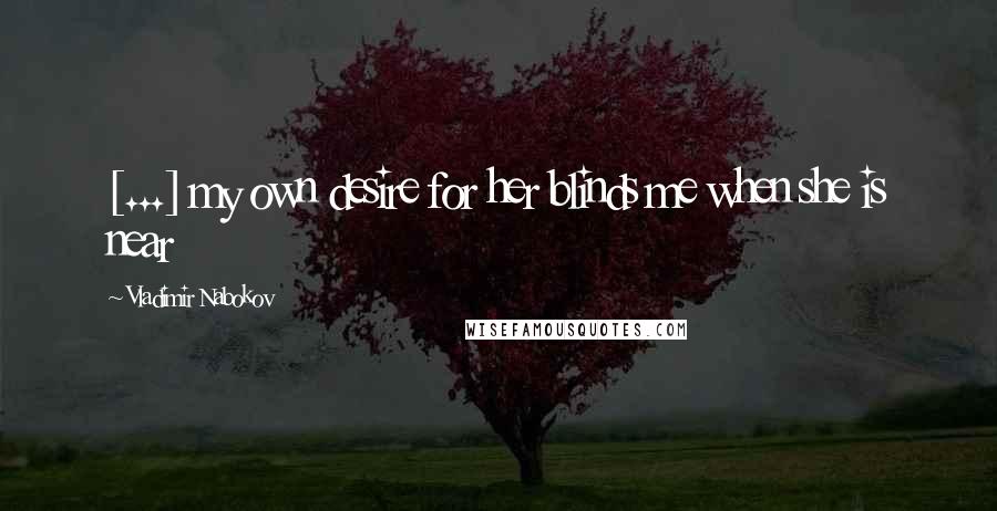 Vladimir Nabokov Quotes: [...] my own desire for her blinds me when she is near