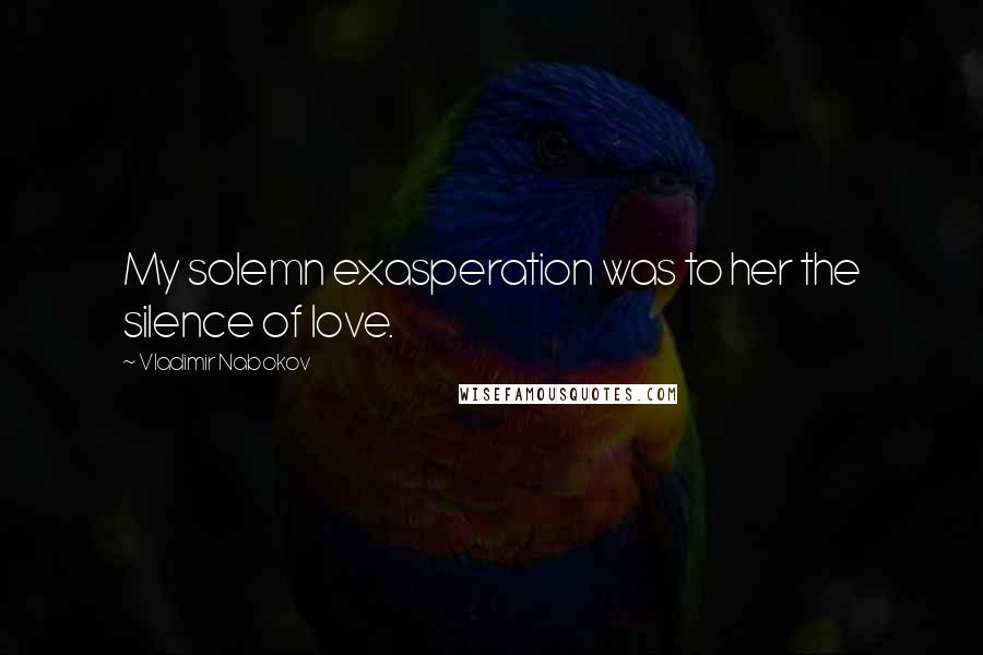 Vladimir Nabokov Quotes: My solemn exasperation was to her the silence of love.