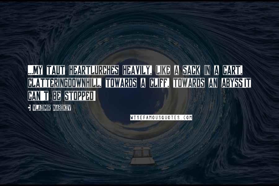 Vladimir Nabokov Quotes: ...My taut heartlurches heavily, like a sack in a cart, clatteringdownhill, towards a cliff, towards an abyss!It can't be stopped!