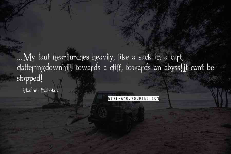 Vladimir Nabokov Quotes: ...My taut heartlurches heavily, like a sack in a cart, clatteringdownhill, towards a cliff, towards an abyss!It can't be stopped!