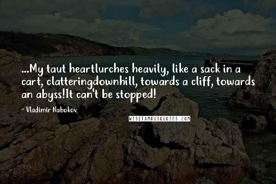 Vladimir Nabokov Quotes: ...My taut heartlurches heavily, like a sack in a cart, clatteringdownhill, towards a cliff, towards an abyss!It can't be stopped!