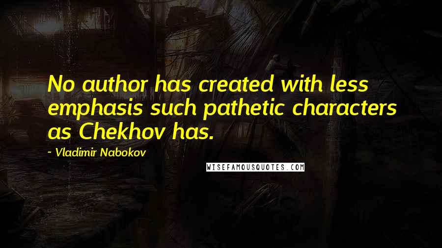 Vladimir Nabokov Quotes: No author has created with less emphasis such pathetic characters as Chekhov has.