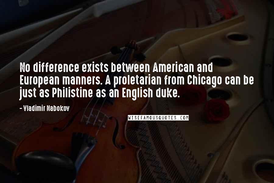 Vladimir Nabokov Quotes: No difference exists between American and European manners. A proletarian from Chicago can be just as Philistine as an English duke.