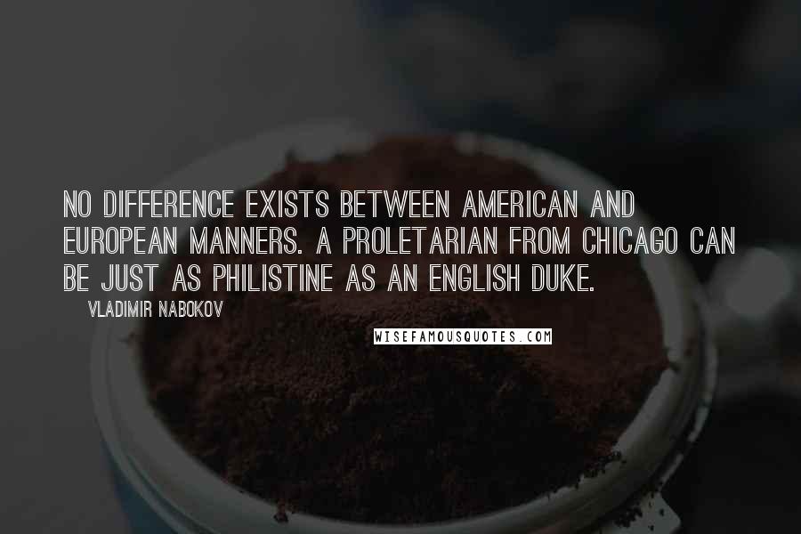 Vladimir Nabokov Quotes: No difference exists between American and European manners. A proletarian from Chicago can be just as Philistine as an English duke.