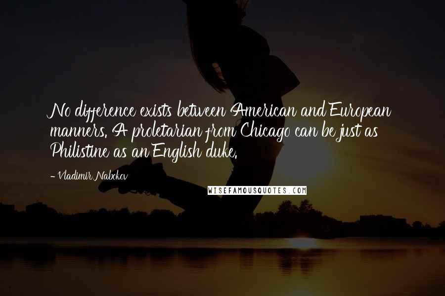 Vladimir Nabokov Quotes: No difference exists between American and European manners. A proletarian from Chicago can be just as Philistine as an English duke.