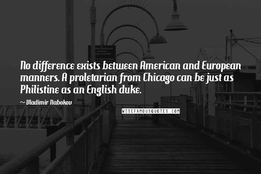 Vladimir Nabokov Quotes: No difference exists between American and European manners. A proletarian from Chicago can be just as Philistine as an English duke.