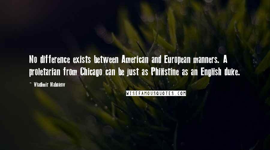 Vladimir Nabokov Quotes: No difference exists between American and European manners. A proletarian from Chicago can be just as Philistine as an English duke.