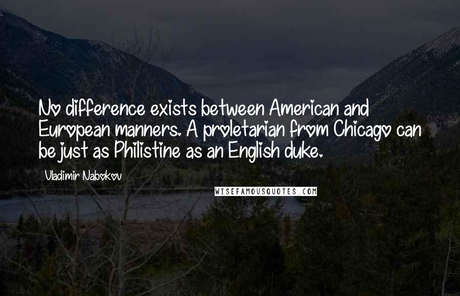 Vladimir Nabokov Quotes: No difference exists between American and European manners. A proletarian from Chicago can be just as Philistine as an English duke.