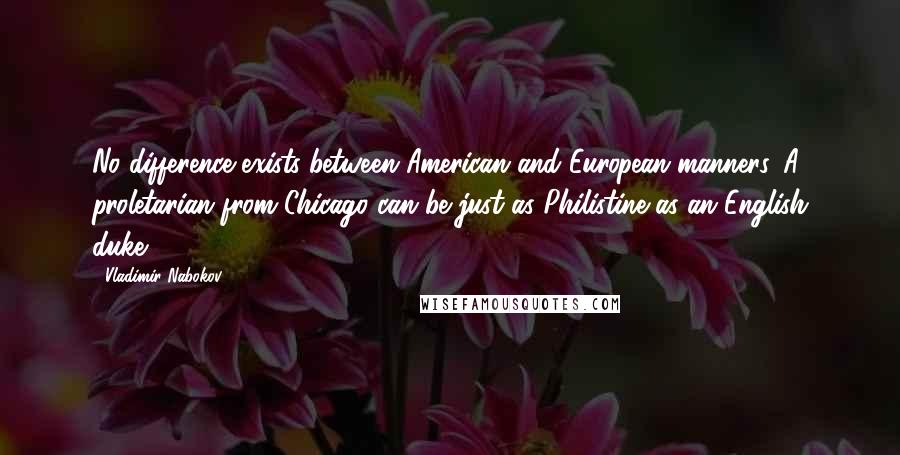 Vladimir Nabokov Quotes: No difference exists between American and European manners. A proletarian from Chicago can be just as Philistine as an English duke.