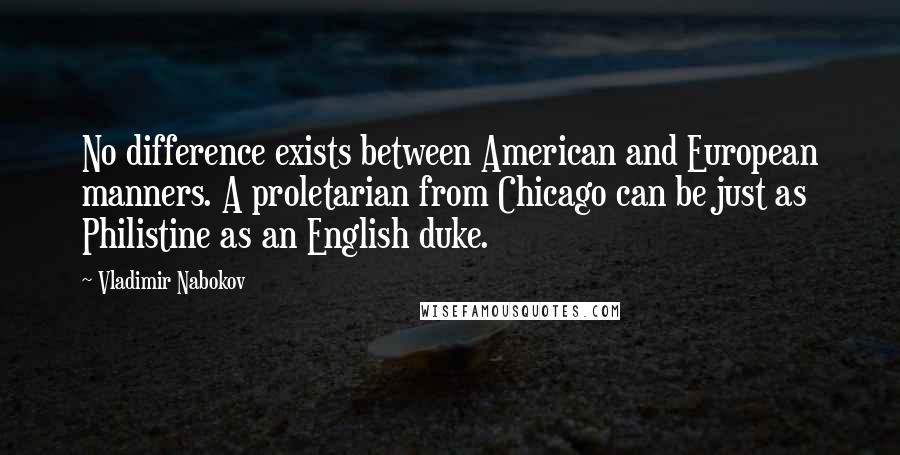 Vladimir Nabokov Quotes: No difference exists between American and European manners. A proletarian from Chicago can be just as Philistine as an English duke.