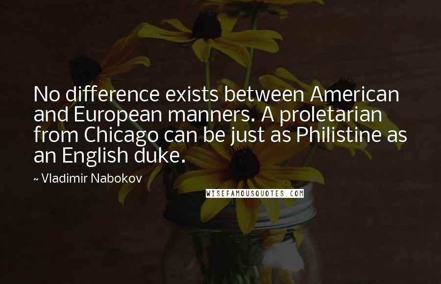 Vladimir Nabokov Quotes: No difference exists between American and European manners. A proletarian from Chicago can be just as Philistine as an English duke.