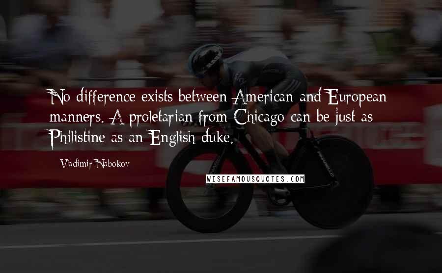 Vladimir Nabokov Quotes: No difference exists between American and European manners. A proletarian from Chicago can be just as Philistine as an English duke.