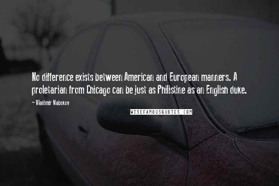 Vladimir Nabokov Quotes: No difference exists between American and European manners. A proletarian from Chicago can be just as Philistine as an English duke.