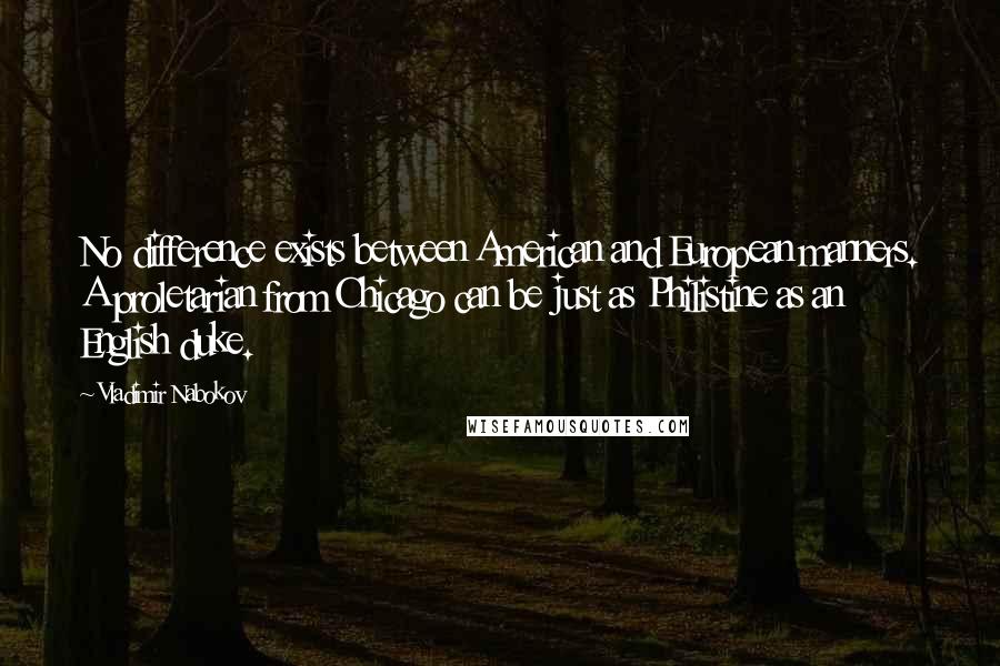 Vladimir Nabokov Quotes: No difference exists between American and European manners. A proletarian from Chicago can be just as Philistine as an English duke.