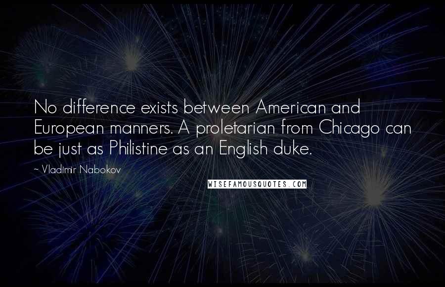 Vladimir Nabokov Quotes: No difference exists between American and European manners. A proletarian from Chicago can be just as Philistine as an English duke.