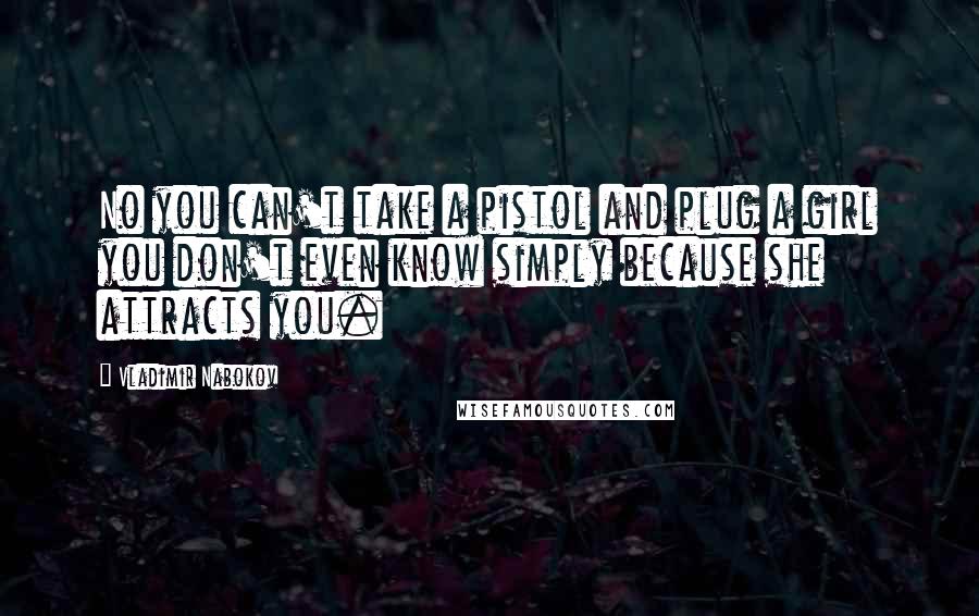 Vladimir Nabokov Quotes: No you can't take a pistol and plug a girl you don't even know simply because she attracts you.