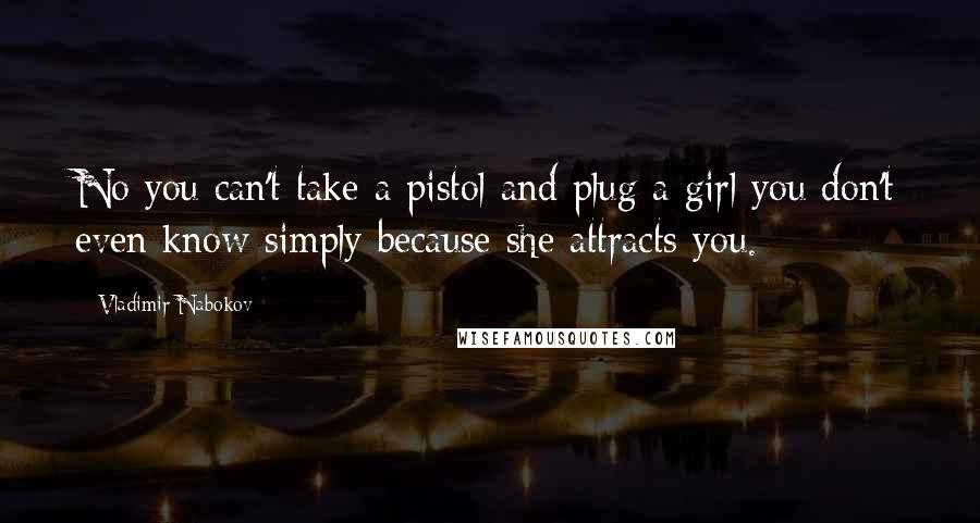 Vladimir Nabokov Quotes: No you can't take a pistol and plug a girl you don't even know simply because she attracts you.