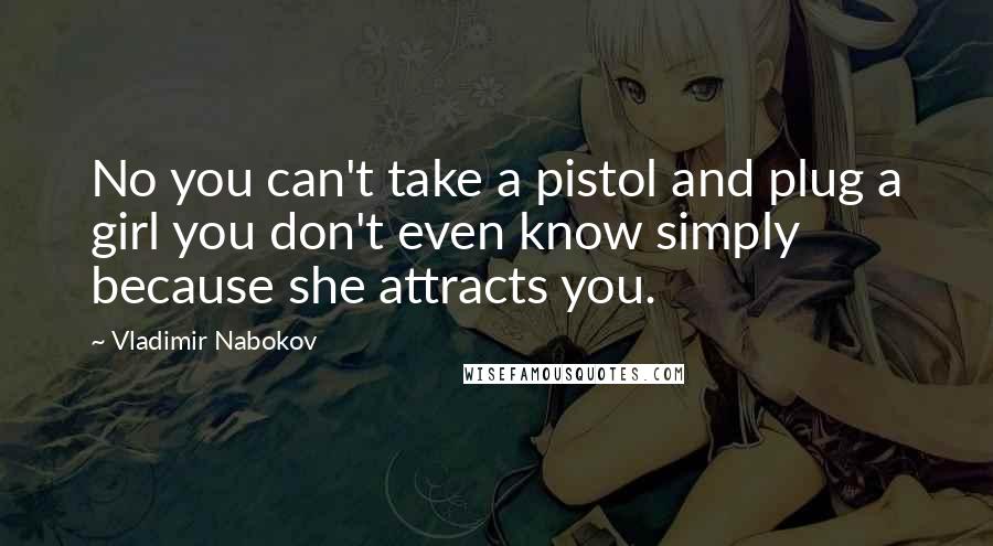 Vladimir Nabokov Quotes: No you can't take a pistol and plug a girl you don't even know simply because she attracts you.